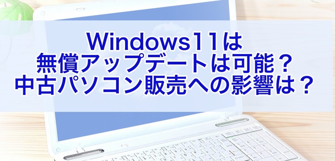 Windows11は無償でのアップデートは可能なのか？中古パソコン販売への影響は？ - パソコン転売ビジネスで楽しく稼ぐ方法